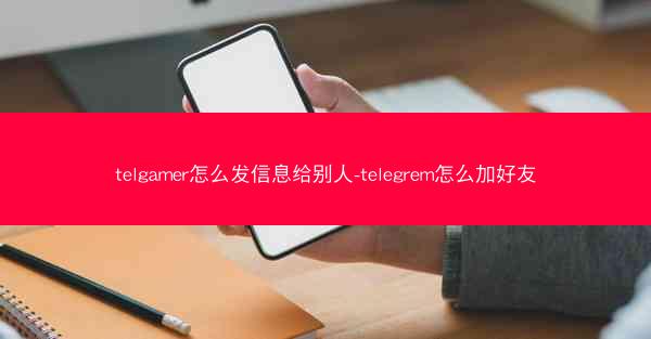 telgamer怎么发信息给别人-telegrem怎么加好友