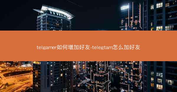 telgamer如何增加好友-telegtam怎么加好友