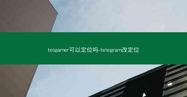 telgamer可以定位吗-telegram改定位