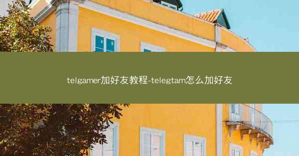 telgamer加好友教程-telegtam怎么加好友