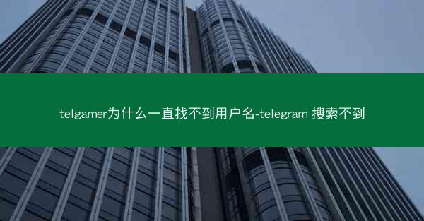 telgamer为什么一直找不到用户名-telegram 搜索不到