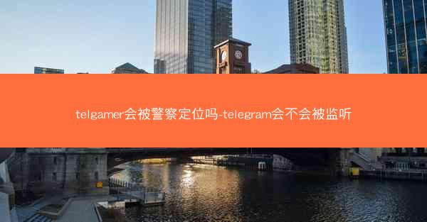 telgamer会被警察定位吗-telegram会不会被监听