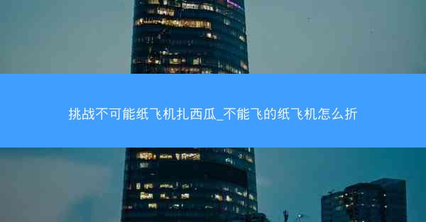 挑战不可能纸飞机扎西瓜_不能飞的纸飞机怎么折