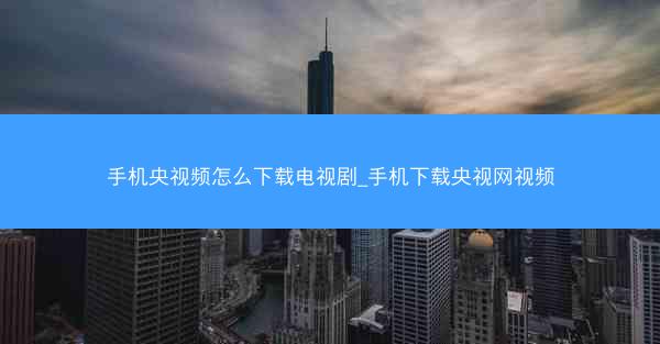 手机央视频怎么下载电视剧_手机下载央视网视频
