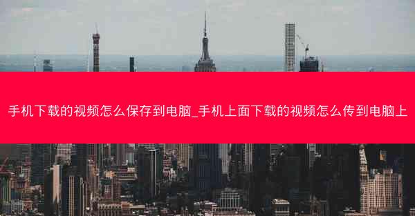 手机下载的视频怎么保存到电脑_手机上面下载的视频怎么传到电脑上