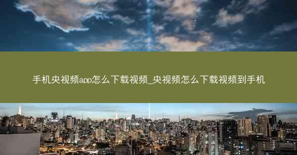 手机央视频app怎么下载视频_央视频怎么下载视频到手机