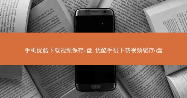 手机优酷下载视频保存u盘_优酷手机下载视频缓存u盘
