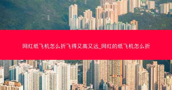网红纸飞机怎么折飞得又高又远_网红的纸飞机怎么折