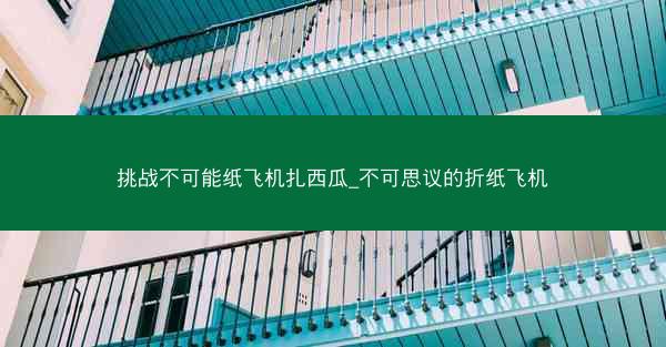 挑战不可能纸飞机扎西瓜_不可思议的折纸飞机