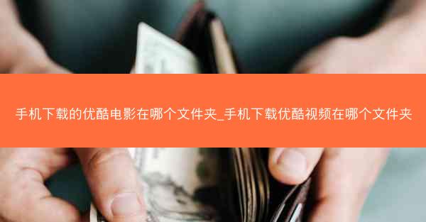 手机下载的优酷电影在哪个文件夹_手机下载优酷视频在哪个文件夹