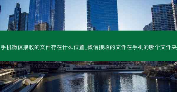 手机微信接收的文件存在什么位置_微信接收的文件在手机的哪个文件夹
