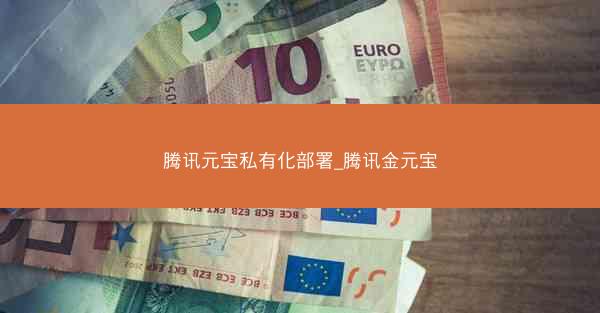 腾讯元宝私有化部署_腾讯金元宝