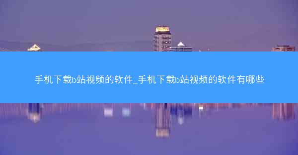 手机下载b站视频的软件_手机下载b站视频的软件有哪些