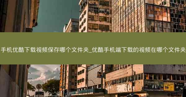 手机优酷下载视频保存哪个文件夹_优酷手机端下载的视频在哪个文件夹