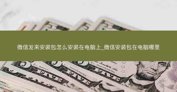 微信发来安装包怎么安装在电脑上_微信安装包在电脑哪里