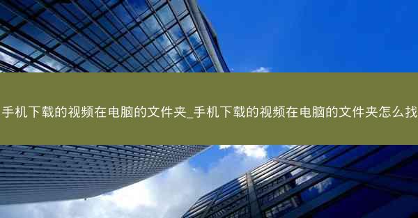 手机下载的视频在电脑的文件夹_手机下载的视频在电脑的文件夹怎么找
