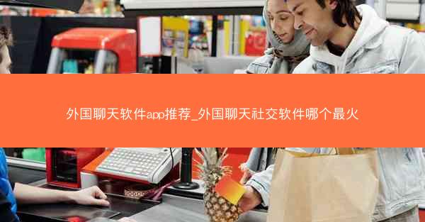 外国聊天软件app推荐_外国聊天社交软件哪个最火