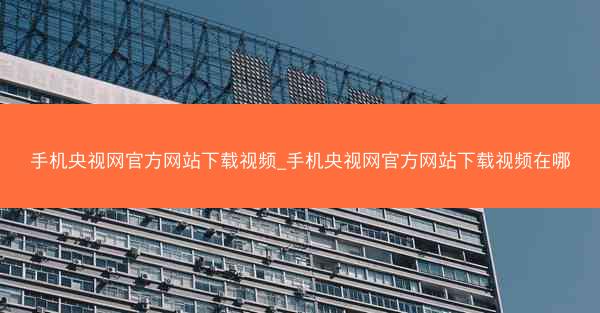 手机央视网官方网站下载视频_手机央视网官方网站下载视频在哪