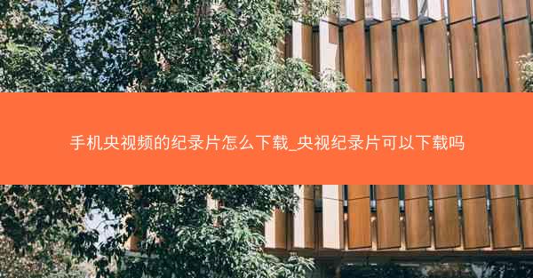 手机央视频的纪录片怎么下载_央视纪录片可以下载吗