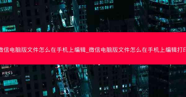 微信电脑版文件怎么在手机上编辑_微信电脑版文件怎么在手机上编辑打印