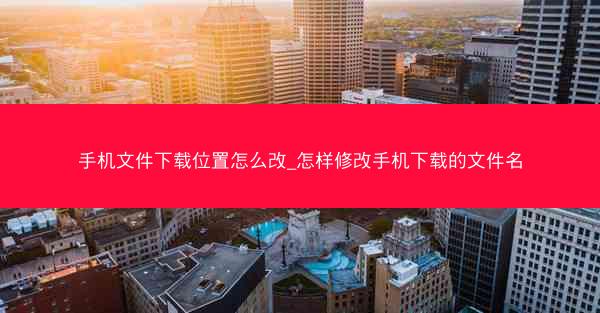 手机文件下载位置怎么改_怎样修改手机下载的文件名