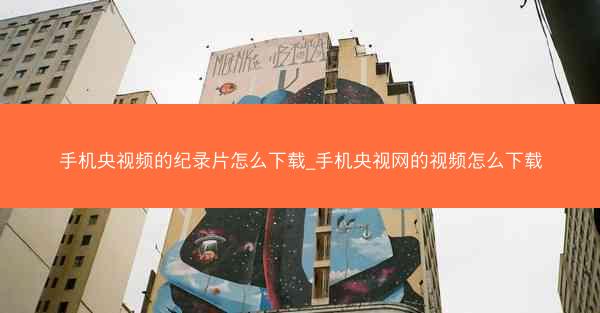 手机央视频的纪录片怎么下载_手机央视网的视频怎么下载