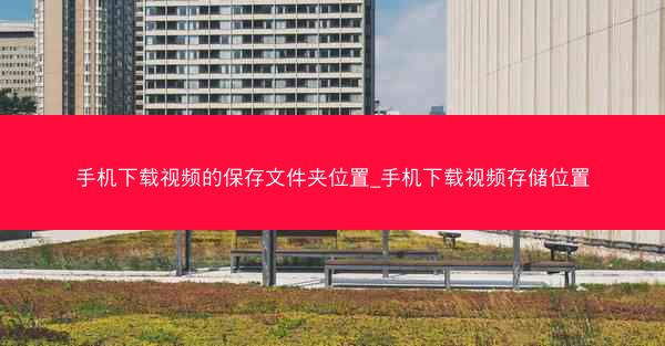 手机下载视频的保存文件夹位置_手机下载视频存储位置