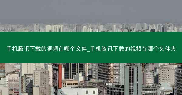 手机腾讯下载的视频在哪个文件_手机腾讯下载的视频在哪个文件夹