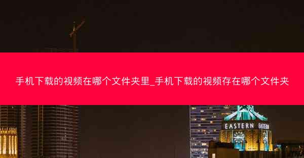 手机下载的视频在哪个文件夹里_手机下载的视频存在哪个文件夹