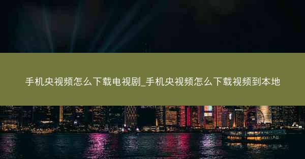 手机央视频怎么下载电视剧_手机央视频怎么下载视频到本地