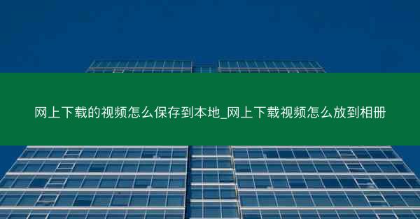 网上下载的视频怎么保存到本地_网上下载视频怎么放到相册