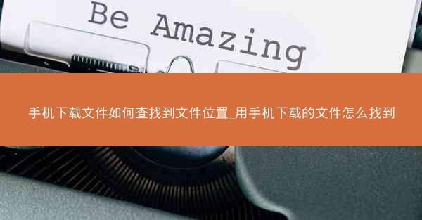 手机下载文件如何查找到文件位置_用手机下载的文件怎么找到