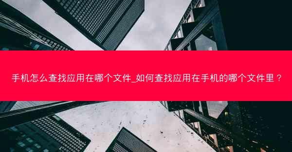手机怎么查找应用在哪个文件_如何查找应用在手机的哪个文件里？