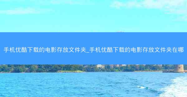 手机优酷下载的电影存放文件夹_手机优酷下载的电影存放文件夹在哪