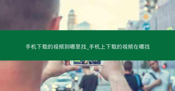 手机下载的视频到哪里找_手机上下载的视频在哪找