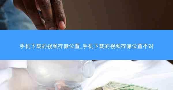 手机下载的视频存储位置_手机下载的视频存储位置不对