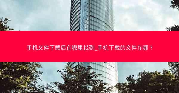 手机文件下载后在哪里找到_手机下载的文件在哪？
