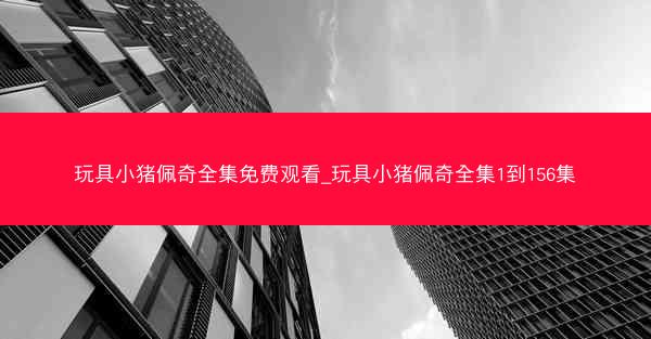 玩具小猪佩奇全集免费观看_玩具小猪佩奇全集1到156集