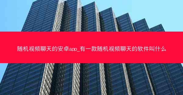 随机视频聊天的安卓app_有一款随机视频聊天的软件叫什么
