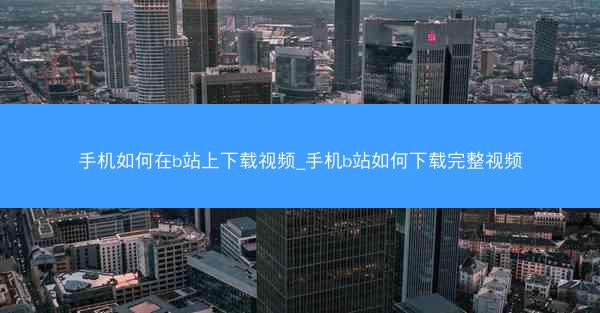 手机如何在b站上下载视频_手机b站如何下载完整视频