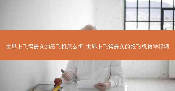 世界上飞得最久的纸飞机怎么折_世界上飞得最久的纸飞机教学视频