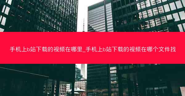 手机上b站下载的视频在哪里_手机上b站下载的视频在哪个文件找