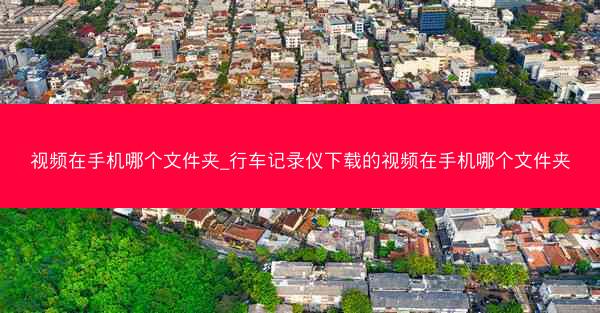 视频在手机哪个文件夹_行车记录仪下载的视频在手机哪个文件夹