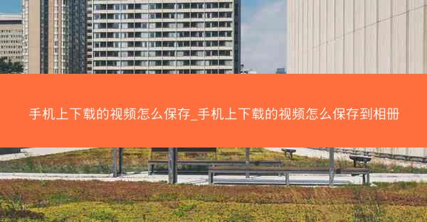 手机上下载的视频怎么保存_手机上下载的视频怎么保存到相册
