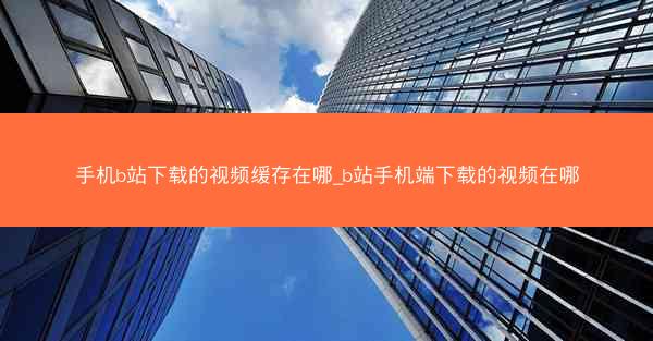 手机b站下载的视频缓存在哪_b站手机端下载的视频在哪