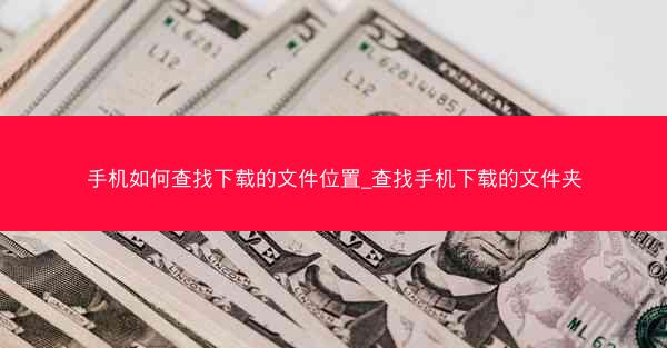 手机如何查找下载的文件位置_查找手机下载的文件夹
