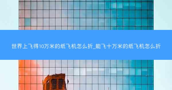世界上飞得10万米的纸飞机怎么折_能飞十万米的纸飞机怎么折