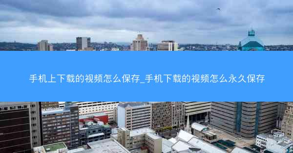 手机上下载的视频怎么保存_手机下载的视频怎么永久保存