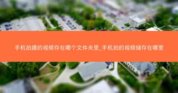 手机拍摄的视频存在哪个文件夹里_手机拍的视频储存在哪里