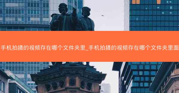 手机拍摄的视频存在哪个文件夹里_手机拍摄的视频存在哪个文件夹里面
